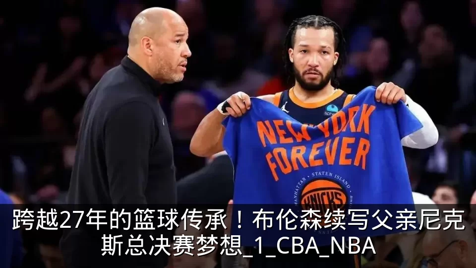 跨越27年的篮球传承！布伦森续写父亲尼克斯总决赛梦想_1_CBA_NBA